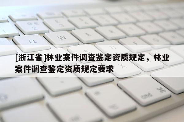[浙江省]林业案件调查鉴定资质规定，林业案件调查鉴定资质规定要求
