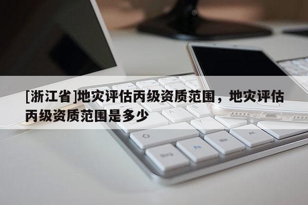[浙江省]地灾评估丙级资质范围，地灾评估丙级资质范围是多少