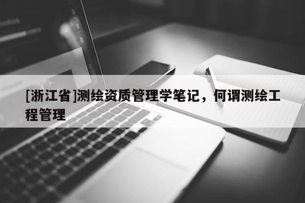 [浙江省]测绘资质管理学笔记，何谓测绘工程管理