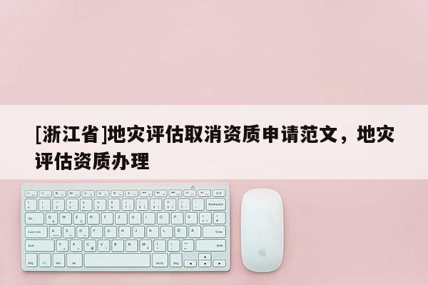 [浙江省]地灾评估取消资质申请范文，地灾评估资质办理