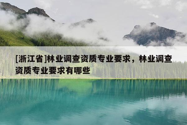[浙江省]林业调查资质专业要求，林业调查资质专业要求有哪些