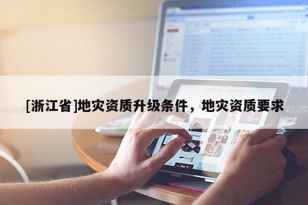 [浙江省]地灾资质升级条件，地灾资质要求