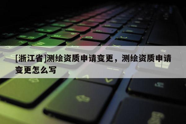 [浙江省]测绘资质申请变更，测绘资质申请变更怎么写