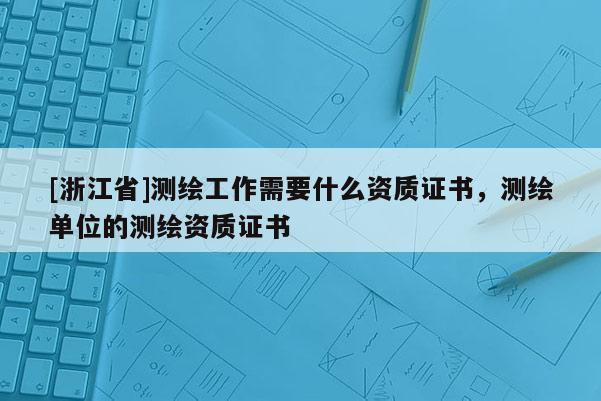 [浙江省]测绘工作需要什么资质证书，测绘单位的测绘资质证书
