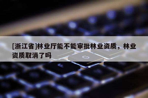 [浙江省]林业厅能不能审批林业资质，林业资质取消了吗