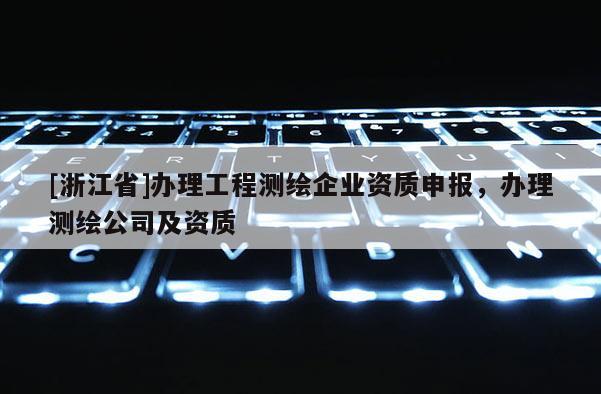 [浙江省]办理工程测绘企业资质申报，办理测绘公司及资质