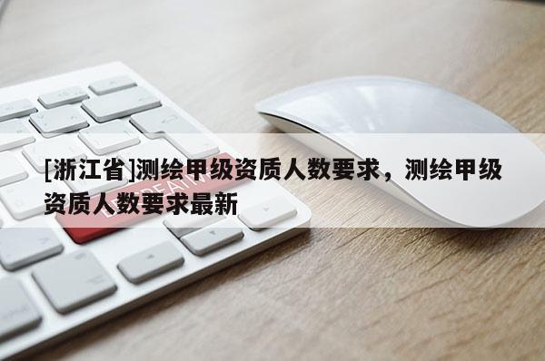 [浙江省]测绘甲级资质人数要求，测绘甲级资质人数要求最新