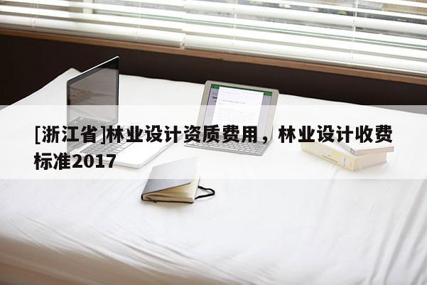 [浙江省]林业设计资质费用，林业设计收费标准2017