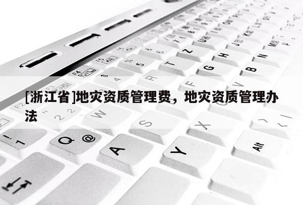 [浙江省]地灾资质管理费，地灾资质管理办法