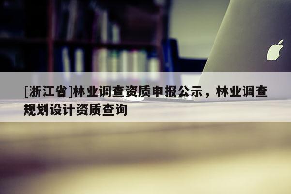 [浙江省]林业调查资质申报公示，林业调查规划设计资质查询