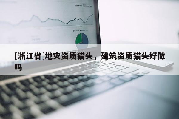 [浙江省]地灾资质猎头，建筑资质猎头好做吗