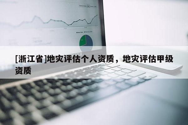 [浙江省]地灾评估个人资质，地灾评估甲级资质