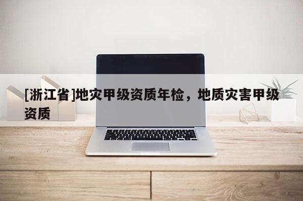 [浙江省]地灾甲级资质年检，地质灾害甲级资质