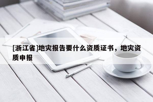 [浙江省]地灾报告要什么资质证书，地灾资质申报