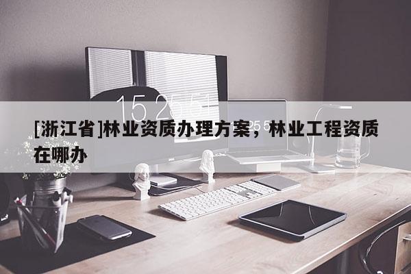 [浙江省]林业资质办理方案，林业工程资质在哪办