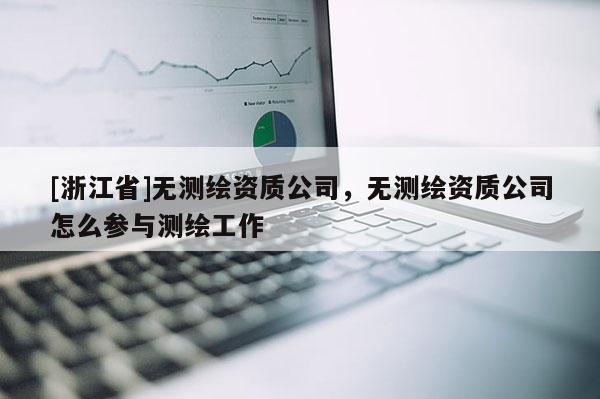 [浙江省]无测绘资质公司，无测绘资质公司怎么参与测绘工作