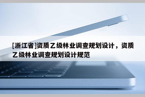 [浙江省]资质乙级林业调查规划设计，资质乙级林业调查规划设计规范