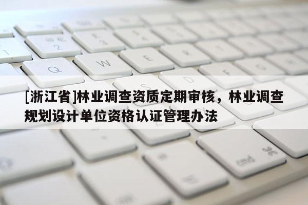 [浙江省]林业调查资质定期审核，林业调查规划设计单位资格认证管理办法