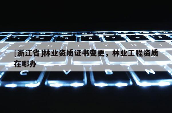 [浙江省]林业资质证书变更，林业工程资质在哪办