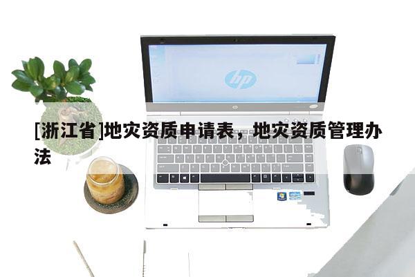 [浙江省]地灾资质申请表，地灾资质管理办法