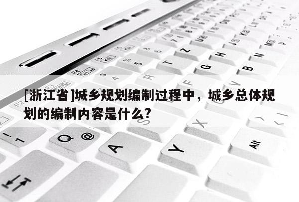 [浙江省]城乡规划编制过程中，城乡总体规划的编制内容是什么?