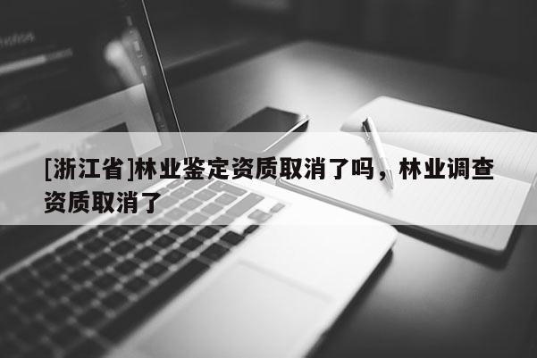[浙江省]林业鉴定资质取消了吗，林业调查资质取消了