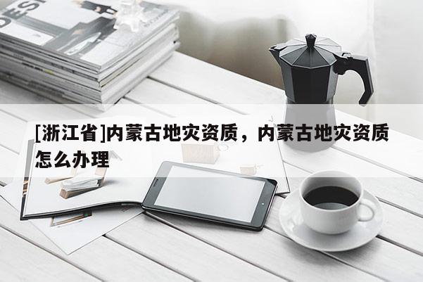 [浙江省]内蒙古地灾资质，内蒙古地灾资质怎么办理