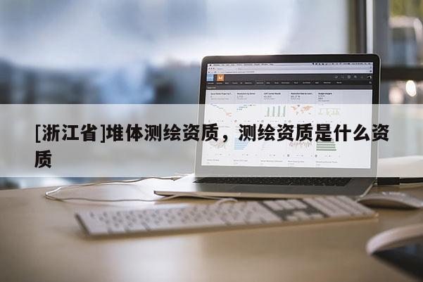[浙江省]堆体测绘资质，测绘资质是什么资质