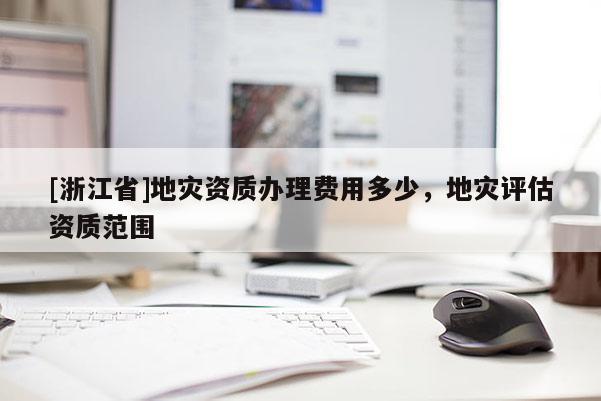 [浙江省]地灾资质办理费用多少，地灾评估资质范围