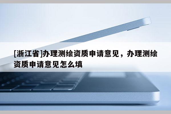 [浙江省]办理测绘资质申请意见，办理测绘资质申请意见怎么填