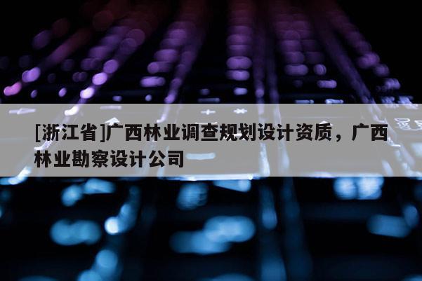 [浙江省]广西林业调查规划设计资质，广西林业勘察设计公司