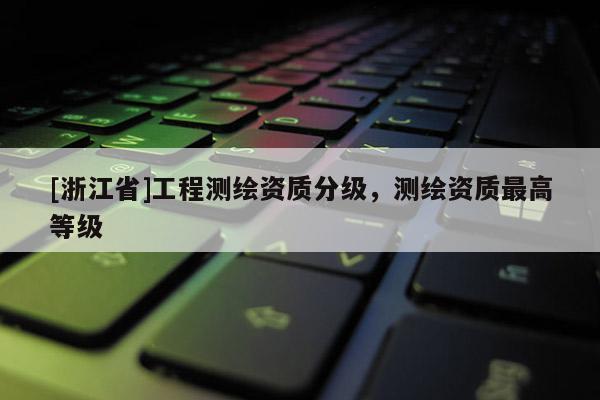 [浙江省]工程测绘资质分级，测绘资质最高等级