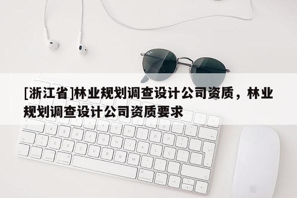 [浙江省]林业规划调查设计公司资质，林业规划调查设计公司资质要求
