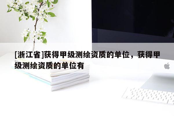 [浙江省]获得甲级测绘资质的单位，获得甲级测绘资质的单位有