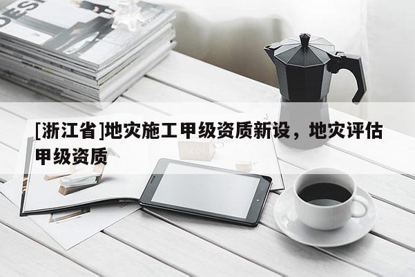 [浙江省]地灾施工甲级资质新设，地灾评估甲级资质