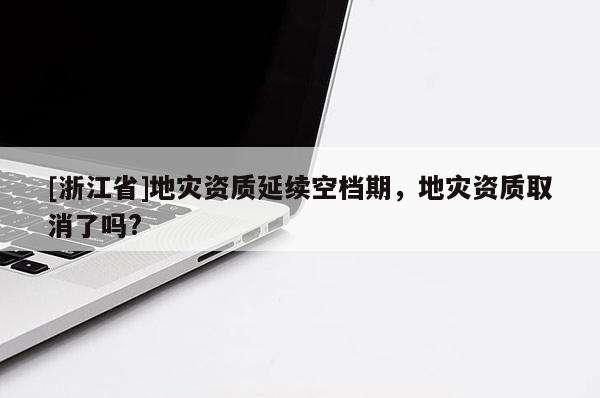 [浙江省]地灾资质延续空档期，地灾资质取消了吗?