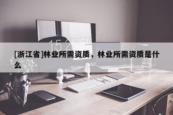 [浙江省]林业所需资质，林业所需资质是什么
