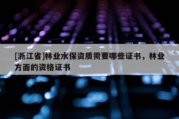 [浙江省]林业水保资质需要哪些证书，林业方面的资格证书