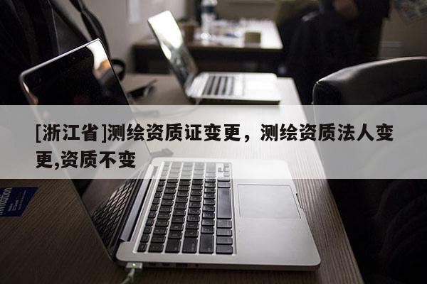[浙江省]测绘资质证变更，测绘资质法人变更,资质不变