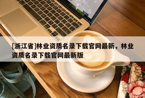 [浙江省]林业资质名录下载官网最新，林业资质名录下载官网最新版