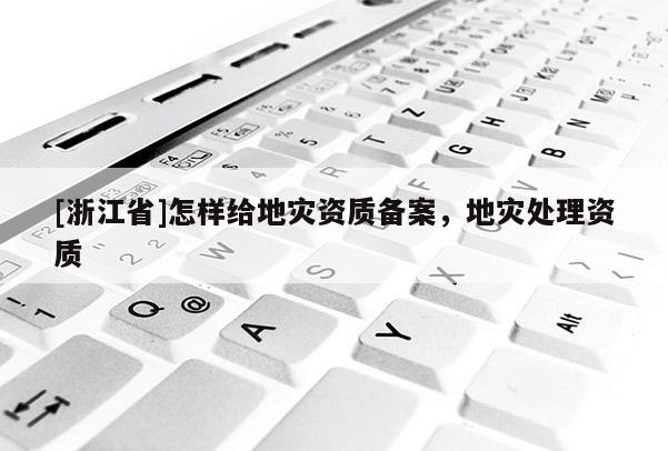 [浙江省]怎样给地灾资质备案，地灾处理资质