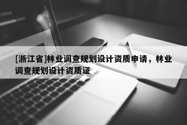 [浙江省]林业调查规划设计资质申请，林业调查规划设计资质证