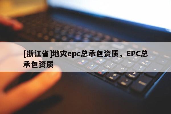 [浙江省]地灾epc总承包资质，EPC总承包资质
