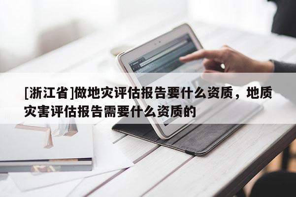 [浙江省]做地灾评估报告要什么资质，地质灾害评估报告需要什么资质的