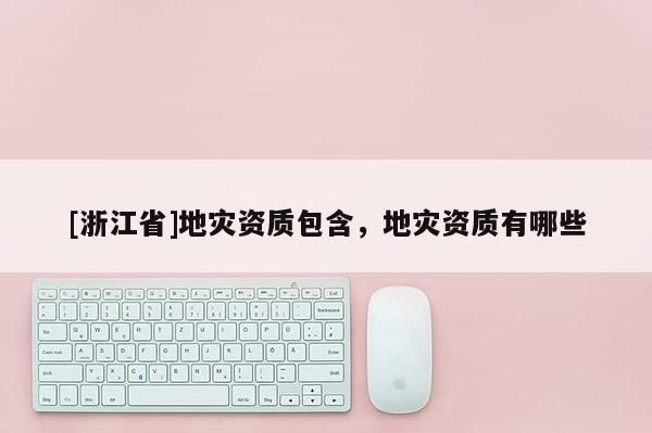 [浙江省]地灾资质包含，地灾资质有哪些