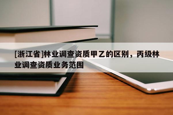 [浙江省]林业调查资质甲乙的区别，丙级林业调查资质业务范围