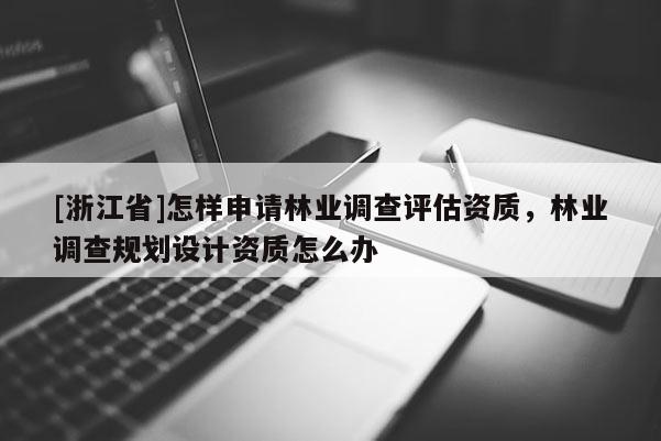 [浙江省]怎样申请林业调查评估资质，林业调查规划设计资质怎么办