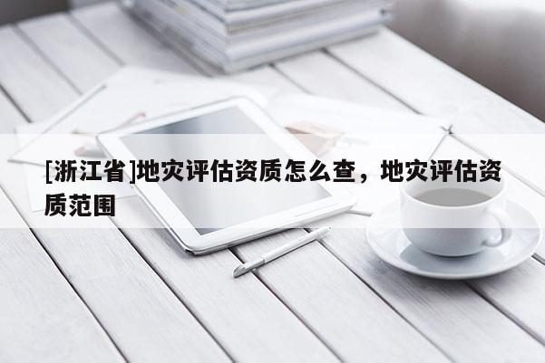 [浙江省]地灾评估资质怎么查，地灾评估资质范围