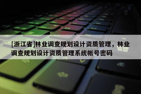 [浙江省]林业调查规划设计资质管理，林业调查规划设计资质管理系统帐号密码