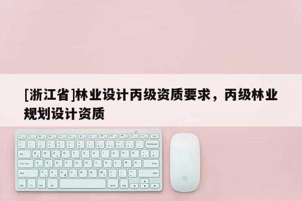[浙江省]林业设计丙级资质要求，丙级林业规划设计资质